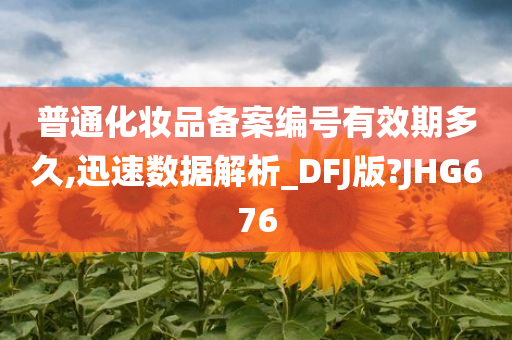 普通化妆品备案编号有效期多久,迅速数据解析_DFJ版?JHG676
