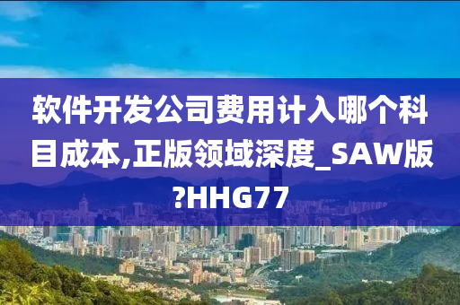 软件开发公司费用计入哪个科目成本,正版领域深度_SAW版?HHG77今晚必出三肖2025_2025新澳门精准免费提供·精确判断