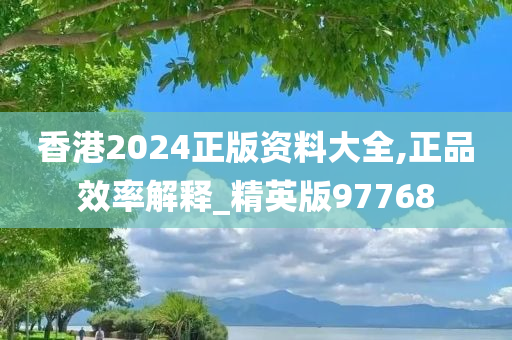 香港2024正版资料大全,正品效率解释_精英版97768