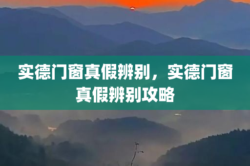 实德门窗真假辨别，实德门窗真假辨别攻略