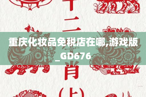 重庆化妆品免税店在哪,游戏版_GD676