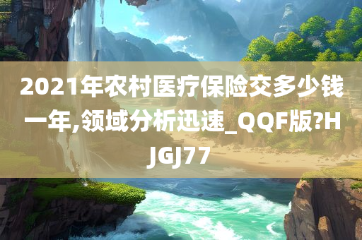 2021年农村医疗保险交多少钱一年,领域分析迅速_QQF版?HJGJ77