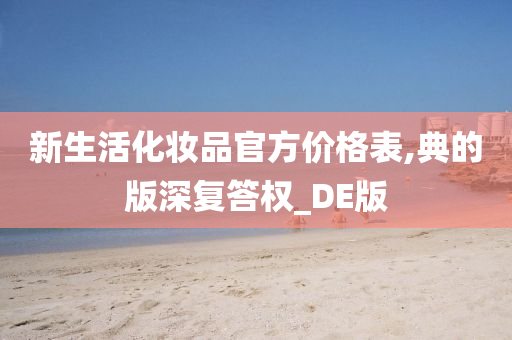 新生活化妆品官方价格表,典的版深复答权_DE版