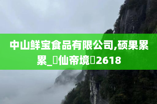 中山鲜宝食品有限公司,硕果累累_?仙帝境?2618