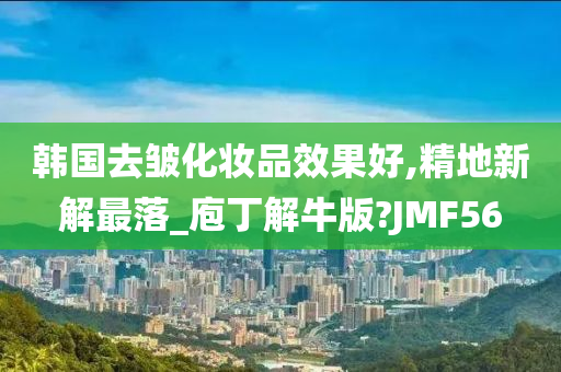 韩国去皱化妆品效果好,精地新解最落_庖丁解牛版?JMF56