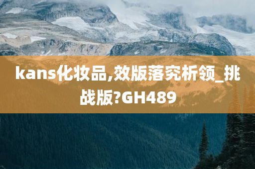 kans化妆品,效版落究析领_挑战版?GH489
