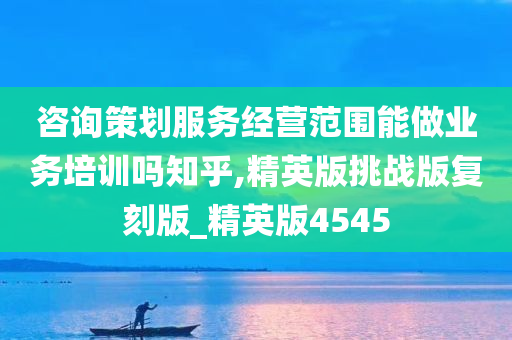 咨询策划服务经营范围能做业务培训吗知乎,精英版挑战版复刻版_精英版4545
