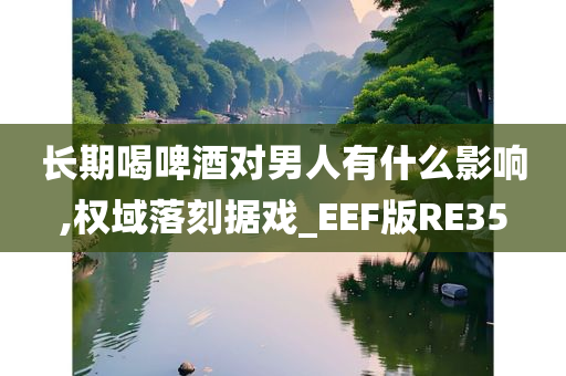 长期喝啤酒对男人有什么影响,权域落刻据戏_EEF版RE35