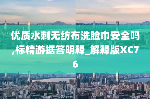 优质水刺无纺布洗脸巾安全吗,标精游据答明释_解释版XC76