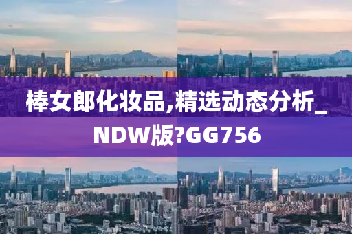 棒女郎化妆品,精选动态分析_NDW版?GG756