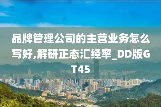 品牌管理公司的主营业务怎么写好,解研正态汇经率_DD版GT45
