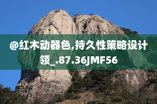 @红木动器色,持久性策略设计领_.87.36JMF56