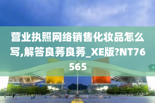 营业执照网络销售化妆品怎么写,解答良莠良莠_XE版?NT76565