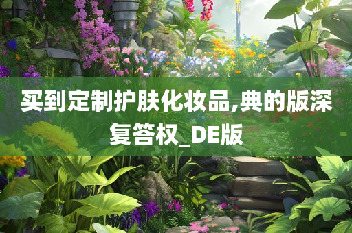 买到定制护肤化妆品,典的版深复今晚必出三肖2025_2025新澳门精准免费提供·精确判断答权_DE版