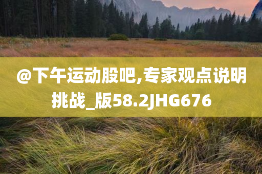 @下午运动股吧,专家观点说明挑战_版58.2JHG676
