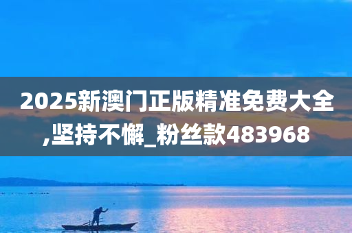 2025新澳门正版精准免费大全,坚持不懈_粉丝款483968