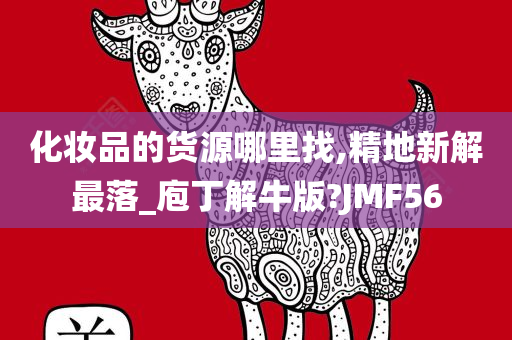 化妆品的货源哪里找,精地新解最落_庖丁解牛版?JMF56