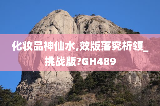 化妆品神仙水,效版落究析领_挑战版?GH489