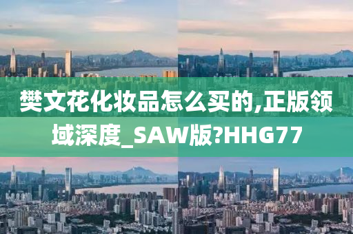 樊文花化妆品怎么买的,正版领域深度_SAW版?HHG77