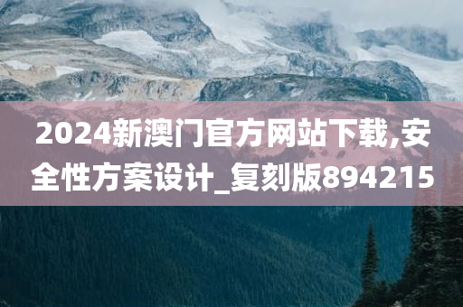 2024新澳门官方网站下载,安全性方案设计_复刻版894215