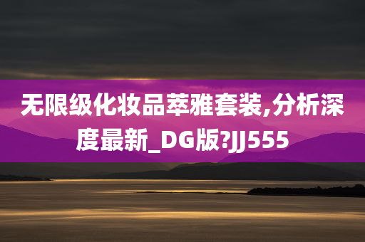 无限级化妆品萃雅套装,分析深度最新_DG版?JJ555