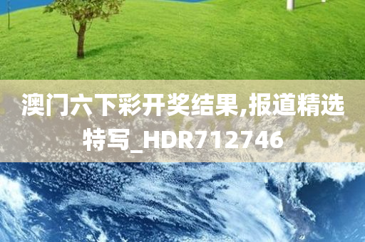 澳门六下彩开奖结果,报道精选特写_HDR712746