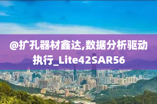 @扩孔器材鑫达,数据分析驱动执行_Lite42SAR56今晚必出三肖2025_2025新澳门精准免费提供·精确判断