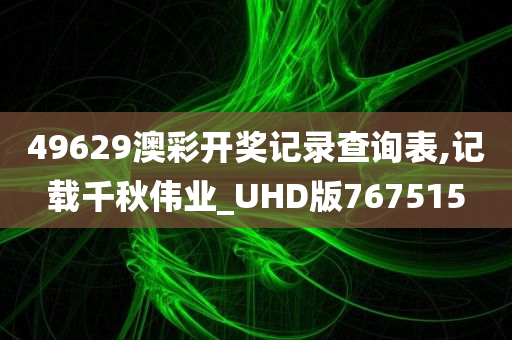 49629澳彩开奖记录查询表,记载千秋伟业_UHD版767515
