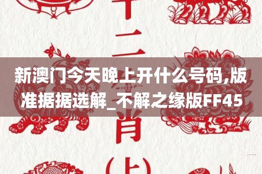 新澳门今天晚上开什么号码,版准据据选解_不解之缘版FF45