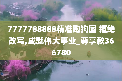 7777788888精准跑狗图 拒绝改写,成就伟大事业_尊享款366780