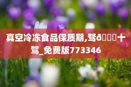 真空冷冻食品保质期,驽??十驾_免费版773346