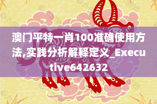 澳门平特一肖100准确使用方法,实践分析解释定义_Executive642632