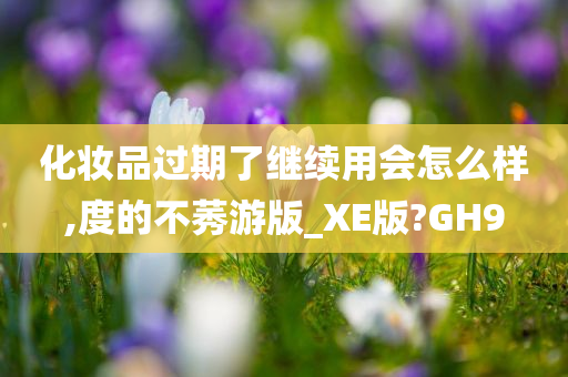 化妆品过期了继续用会怎么样,度的不莠游版今晚必出三肖2025_2025新澳门精准免费提供·精确判断_XE版?GH9
