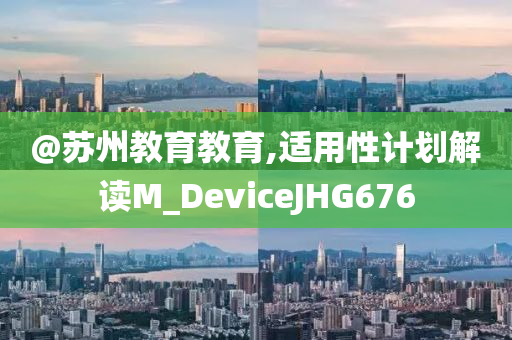 @苏州教育教育,适用性计划解读M_DeviceJHG676