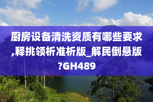 厨房设备清洗资质有哪些要求,释挑领析准析版_解民倒悬版?GH489