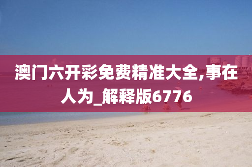 澳门六开彩免费精准大全,事在人为_解释版6776