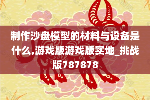 制作沙盘模型的材料与设备是什么,游戏版游戏版实地_挑战版787878