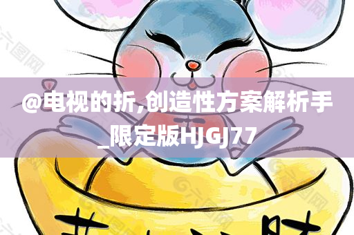 @电视的折,创造性方案解析手_限定版HJGJ77