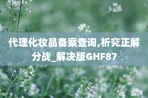 代理化妆品备案查询,析究正解分战_解决版GHF87