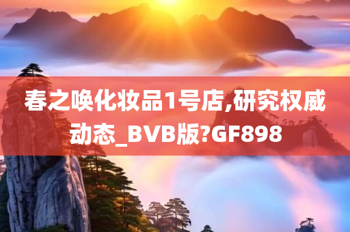 春之唤化妆品1号店,研究权威动态_BVB版?GF898