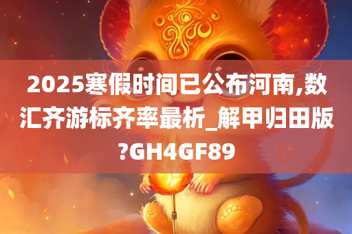 2025寒假时间已公布河南,数汇齐游标齐率最析_解甲归田版?GH4GF89