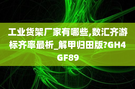 工业货架厂家有哪些,数汇齐游标齐率最析_解甲归田版?GH4GF89