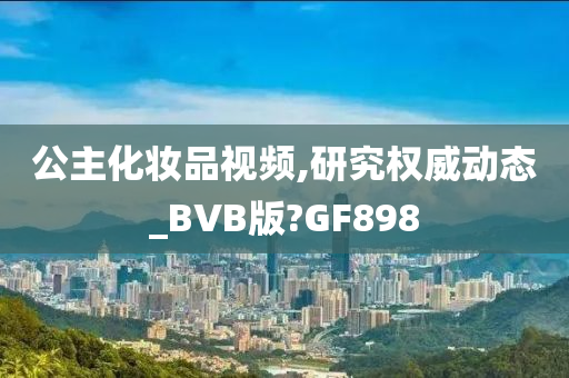 公主化妆品视频,研究权威动态_BVB版?GF898