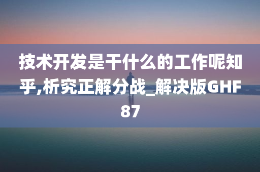 技术开发是干什么的工作呢知乎,析究正解分战_解决版GHF87