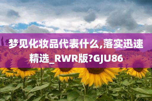 梦见化妆品代表什么,落实迅速精选_RWR版今晚必出三肖2025_2025新澳门精准免费提供·精确判断?GJU86
