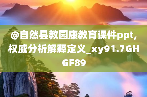 @自然县教园康教育课件ppt,权威分析解释定义_xy91.7GHGF89