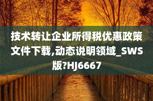 技术转让企业所得税优惠政策文件下载,动态说明领域_SWS版?HJ6667