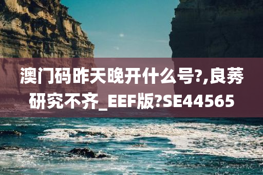 澳门码昨天晚开什么号?,良莠研究不齐_EEF版?SE44565