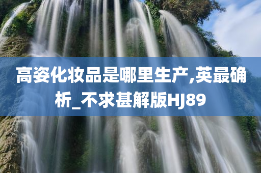 高姿化妆品是哪里生产,英最确析_不求甚解版HJ89今晚必出三肖2025_2025新澳门精准免费提供·精确判断
