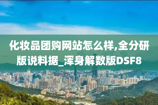 化妆品团购网站怎么样,全分研版说料据_浑身解数版DSF8